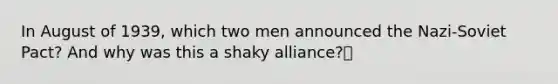 In August of 1939, which two men announced the Nazi-Soviet Pact? And why was this a shaky alliance?🍍