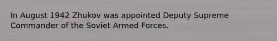 In August 1942 Zhukov was appointed Deputy Supreme Commander of the Soviet Armed Forces.