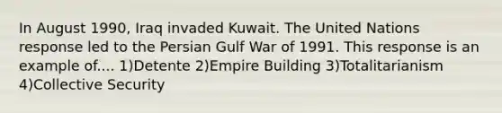 In August 1990, Iraq invaded Kuwait. The United Nations response led to the Persian Gulf War of 1991. This response is an example of.... 1)Detente 2)Empire Building 3)Totalitarianism 4)Collective Security