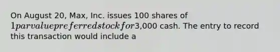 On August 20, Max, Inc. issues 100 shares of 1 par value preferred stock for3,000 cash. The entry to record this transaction would include a