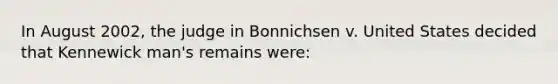 In August 2002, the judge in Bonnichsen v. United States decided that Kennewick man's remains were: