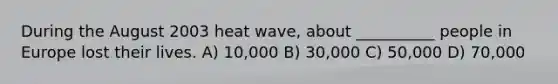 During the August 2003 heat wave, about __________ people in Europe lost their lives. A) 10,000 B) 30,000 C) 50,000 D) 70,000