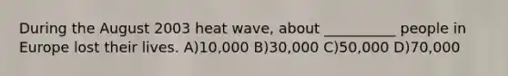 During the August 2003 heat wave, about __________ people in Europe lost their lives. A)10,000 B)30,000 C)50,000 D)70,000