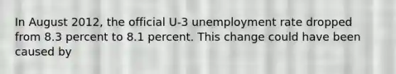 In August 2012, the official U-3 unemployment rate dropped from 8.3 percent to 8.1 percent. This change could have been caused by