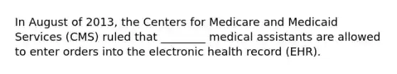 In August of 2013, the Centers for Medicare and Medicaid Services (CMS) ruled that ________ medical assistants are allowed to enter orders into the electronic health record (EHR).