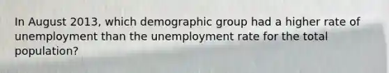 In August 2013, which demographic group had a higher rate of unemployment than the unemployment rate for the total population?