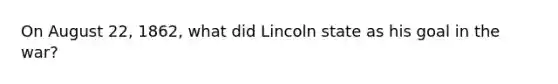 On August 22, 1862, what did Lincoln state as his goal in the war?