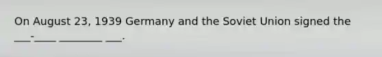 On August 23, 1939 Germany and the Soviet Union signed the ___-____ ________ ___.