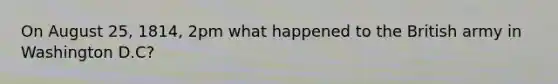On August 25, 1814, 2pm what happened to the British army in Washington D.C?