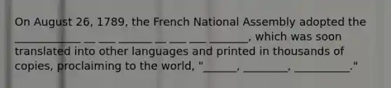 On August 26, 1789, the French National Assembly adopted the ____________ __ ___ ______ __ ___ ___ _______, which was soon translated into other languages and printed in thousands of copies, proclaiming to the world, "______, ________, __________."