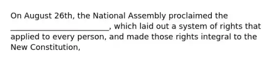 On August 26th, the National Assembly proclaimed the _________________________, which laid out a system of rights that applied to every person, and made those rights integral to the New Constitution,