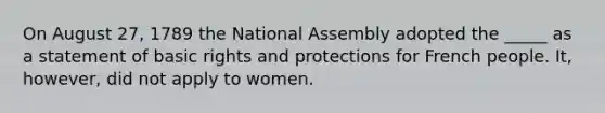 On August 27, 1789 the National Assembly adopted the _____ as a statement of basic rights and protections for French people. It, however, did not apply to women.