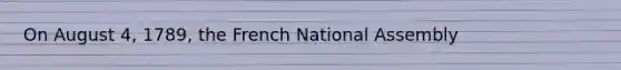 On August 4, 1789, the French National Assembly