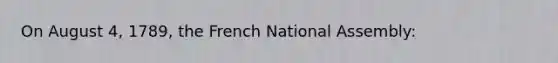 On August 4, 1789, the French National Assembly: