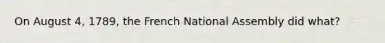 On August 4, 1789, the French National Assembly did what?