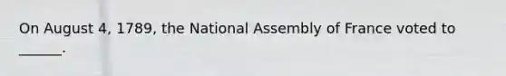 On August 4, 1789, the National Assembly of France voted to ______.