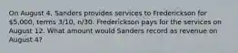 On August 4, Sanders provides services to Frederickson for 5,000, terms 3/10, n/30. Frederickson pays for the services on August 12. What amount would Sanders record as revenue on August 4?