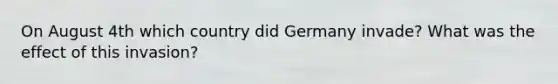 On August 4th which country did Germany invade? What was the effect of this invasion?