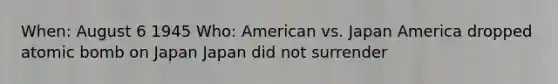 When: August 6 1945 Who: American vs. Japan America dropped atomic bomb on Japan Japan did not surrender