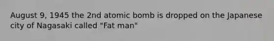 August 9, 1945 the 2nd atomic bomb is dropped on the Japanese city of Nagasaki called "Fat man"