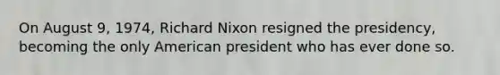 On August 9, 1974, Richard Nixon resigned the presidency, becoming the only American president who has ever done so.