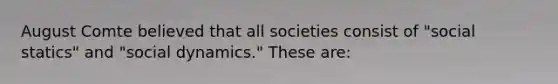 August Comte believed that all societies consist of "social statics" and "social dynamics." These are: