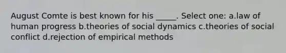 August Comte is best known for his _____. Select one: a.law of human progress b.theories of social dynamics c.theories of social conflict d.rejection of empirical methods