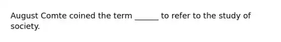 August Comte coined the term ______ to refer to the study of society.