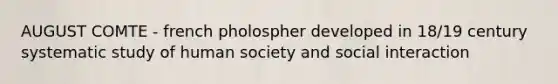 AUGUST COMTE - french pholospher developed in 18/19 century systematic study of human society and social interaction