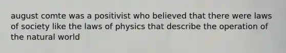 august comte was a positivist who believed that there were laws of society like the laws of physics that describe the operation of the natural world