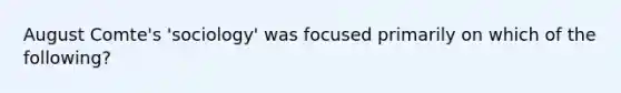 August Comte's 'sociology' was focused primarily on which of the following?