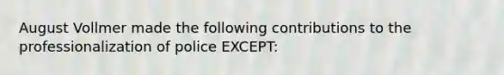 August Vollmer made the following contributions to the professionalization of police EXCEPT: