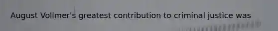 August Vollmer's greatest contribution to criminal justice was