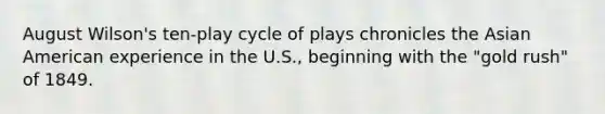 August Wilson's ten-play cycle of plays chronicles the Asian American experience in the U.S., beginning with the "gold rush" of 1849.
