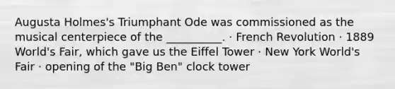 Augusta Holmes's Triumphant Ode was commissioned as the musical centerpiece of the __________. · French Revolution · 1889 World's Fair, which gave us the Eiffel Tower · New York World's Fair · opening of the "Big Ben" clock tower