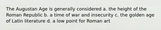 The Augustan Age is generally considered a. the height of the Roman Republic b. a time of war and insecurity c. the golden age of Latin literature d. a low point for Roman art