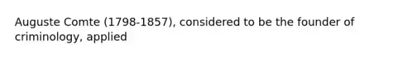 Auguste Comte (1798-1857), considered to be the founder of criminology, applied