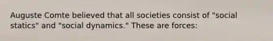 Auguste Comte believed that all societies consist of "social statics" and "social dynamics." These are forces: