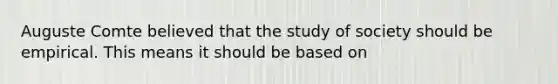 Auguste Comte believed that the study of society should be empirical. This means it should be based on