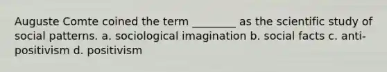 Auguste Comte coined the term ________ as the scientific study of social patterns. a. sociological imagination b. social facts c. anti-positivism d. positivism