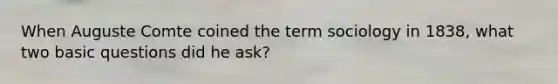 When Auguste Comte coined the term sociology in 1838, what two basic questions did he ask?