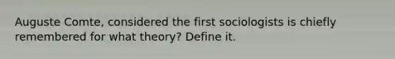 Auguste Comte, considered the first sociologists is chiefly remembered for what theory? Define it.