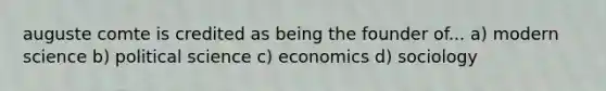 auguste comte is credited as being the founder of... a) modern science b) political science c) economics d) sociology