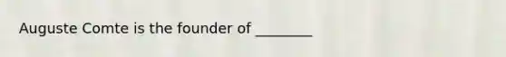 Auguste Comte is the founder of ________