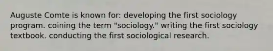 Auguste Comte is known for: developing the first sociology program. coining the term "sociology." writing the first sociology textbook. conducting the first sociological research.