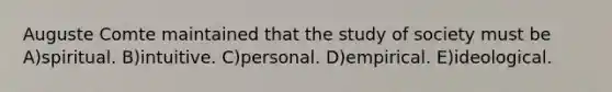 Auguste Comte maintained that the study of society must be A)spiritual. B)intuitive. C)personal. D)empirical. E)ideological.