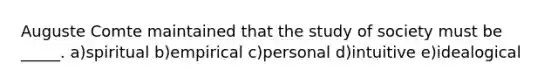 Auguste Comte maintained that the study of society must be _____. a)spiritual b)empirical c)personal d)intuitive e)idealogical