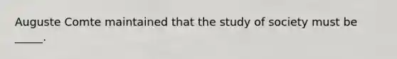 Auguste Comte maintained that the study of society must be _____.​