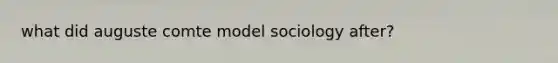 what did auguste comte model sociology after?