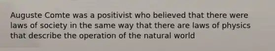 Auguste Comte was a positivist who believed that there were laws of society in the same way that there are laws of physics that describe the operation of the natural world